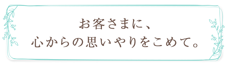 お客さまに、心からの思いやりをこめて。